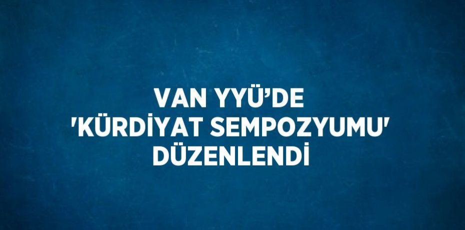 VAN YYÜ’DE 'KÜRDİYAT SEMPOZYUMU' DÜZENLENDİ