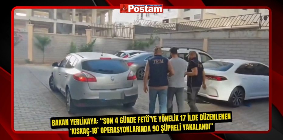 Bakan Yerlikaya: “Son 4 günde FETÖ’ye yönelik 17 ilde düzenlenen ‘Kıskaç-18’ operasyonlarında 90 şüpheli yakalandı”  