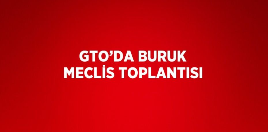 GTO’DA BURUK MECLİS TOPLANTISI