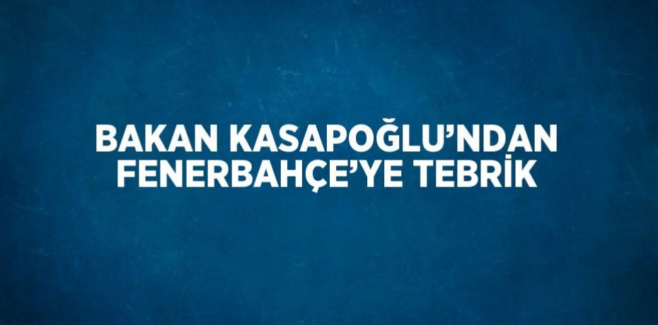 BAKAN KASAPOĞLU’NDAN FENERBAHÇE’YE TEBRİK