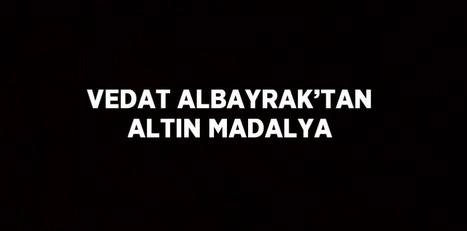 VEDAT ALBAYRAK’TAN ALTIN MADALYA