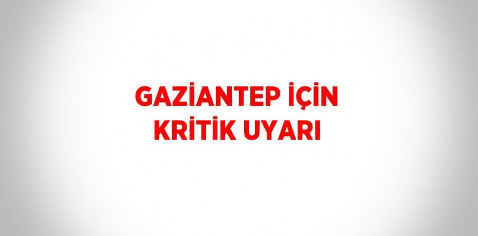 GAZİANTEP İÇİN KRİTİK UYARI