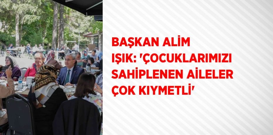 BAŞKAN ALİM IŞIK: 'ÇOCUKLARIMIZI SAHİPLENEN AİLELER ÇOK KIYMETLİ'