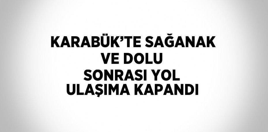 KARABÜK’TE SAĞANAK VE DOLU SONRASI YOL ULAŞIMA KAPANDI