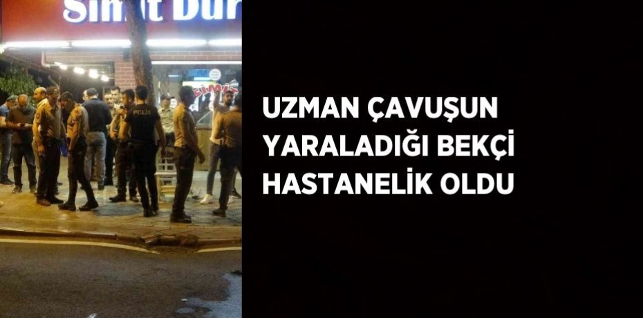 UZMAN ÇAVUŞUN YARALADIĞI BEKÇİ HASTANELİK OLDU