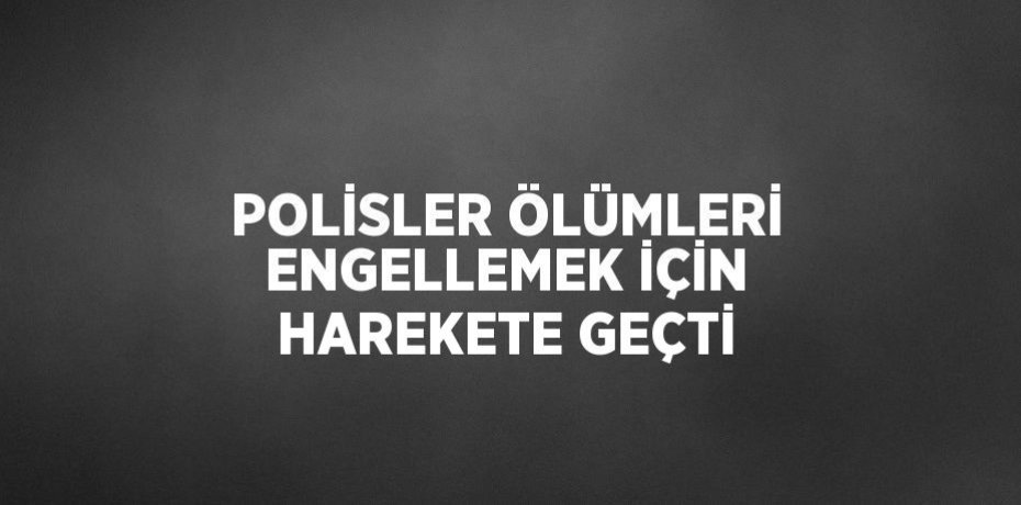 POLİSLER ÖLÜMLERİ ENGELLEMEK İÇİN HAREKETE GEÇTİ