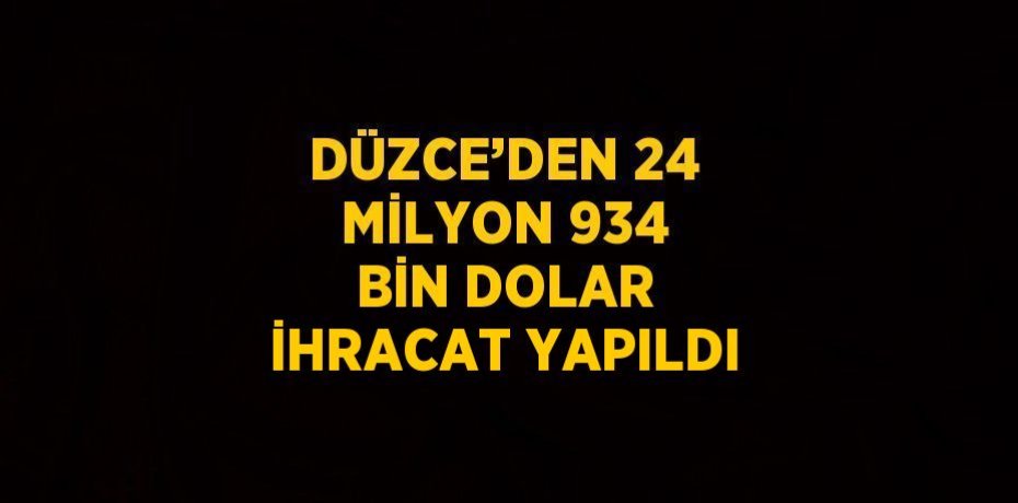 DÜZCE’DEN 24 MİLYON 934 BİN DOLAR İHRACAT YAPILDI