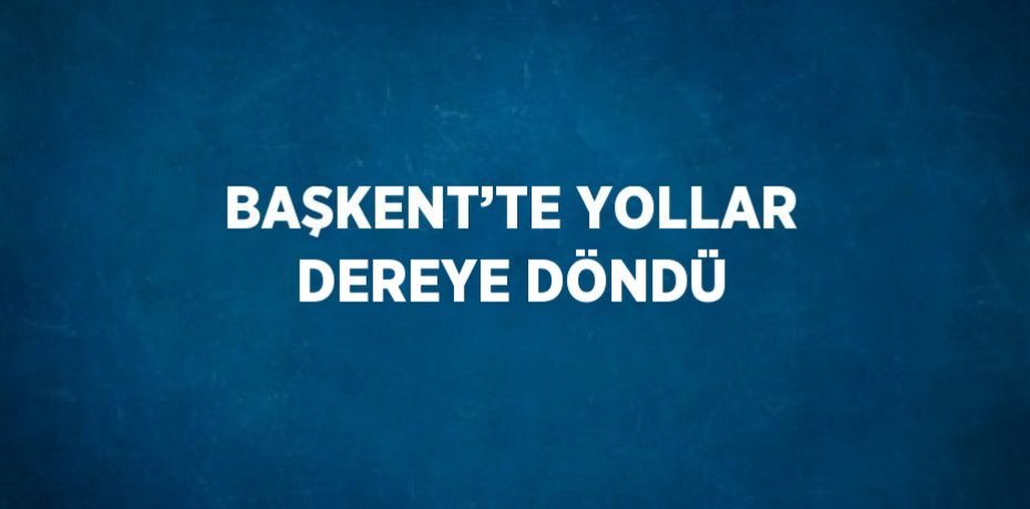 BAŞKENT’TE YOLLAR DEREYE DÖNDÜ