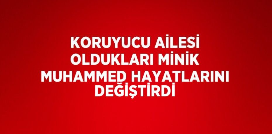 KORUYUCU AİLESİ OLDUKLARI MİNİK MUHAMMED HAYATLARINI DEĞİŞTİRDİ