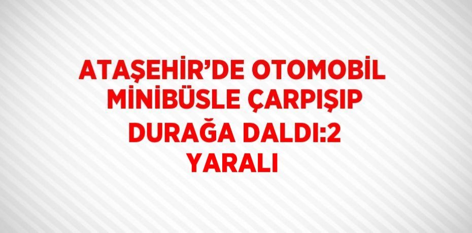 ATAŞEHİR’DE OTOMOBİL MİNİBÜSLE ÇARPIŞIP DURAĞA DALDI:2 YARALI