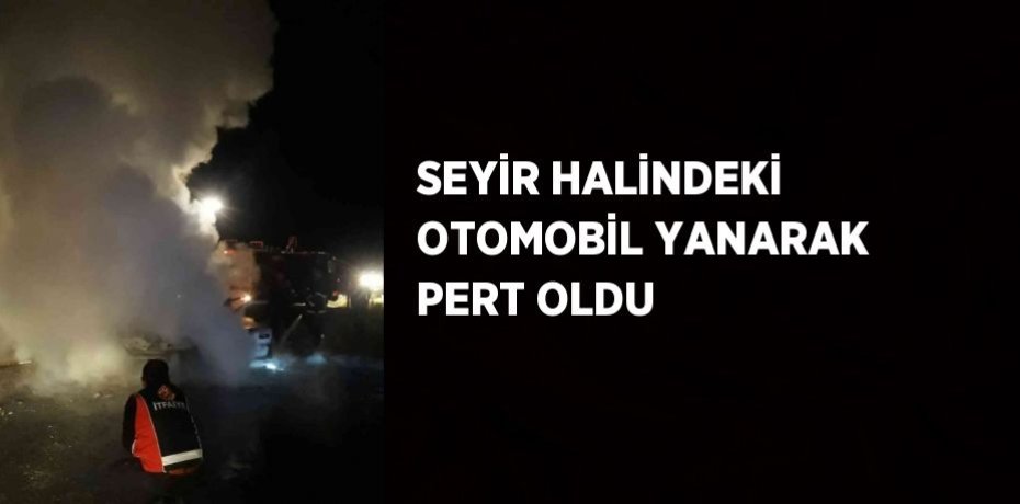 SEYİR HALİNDEKİ OTOMOBİL YANARAK PERT OLDU