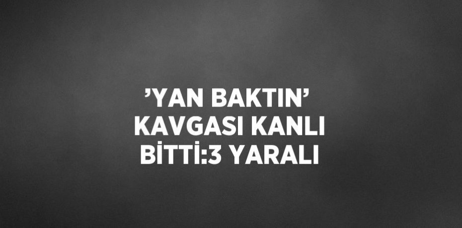 ’YAN BAKTIN’ KAVGASI KANLI BİTTİ:3 YARALI