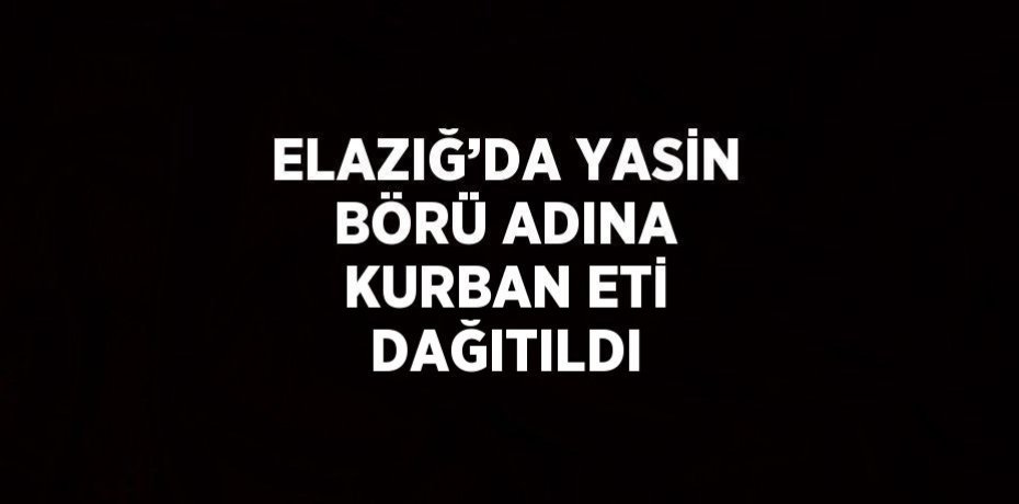 ELAZIĞ’DA YASİN BÖRÜ ADINA KURBAN ETİ DAĞITILDI