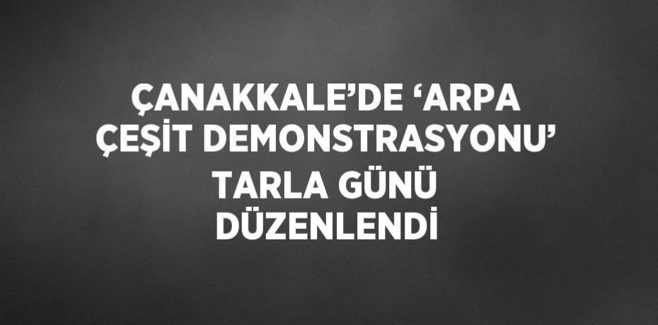 ÇANAKKALE’DE ‘ARPA ÇEŞİT DEMONSTRASYONU’ TARLA GÜNÜ DÜZENLENDİ