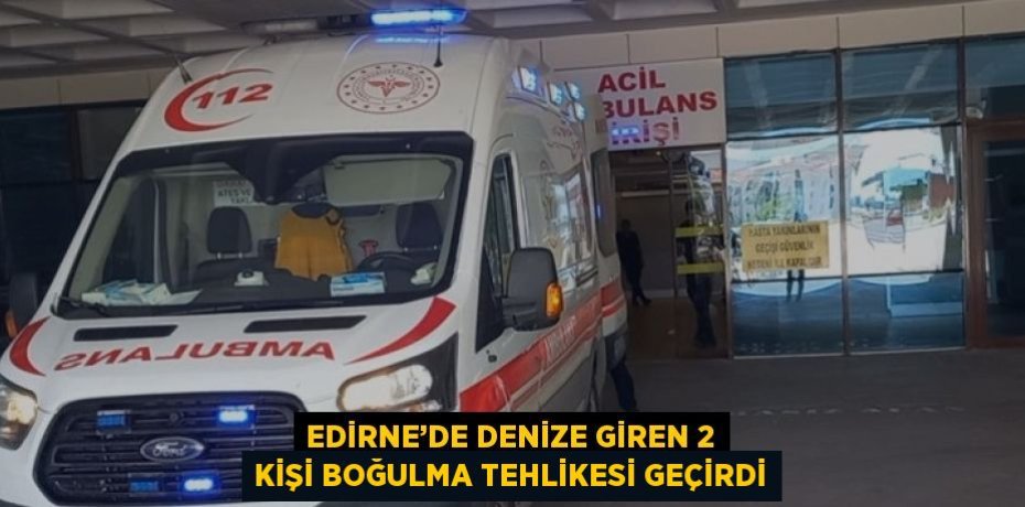 EDİRNE’DE DENİZE GİREN 2 KİŞİ BOĞULMA TEHLİKESİ GEÇİRDİ
