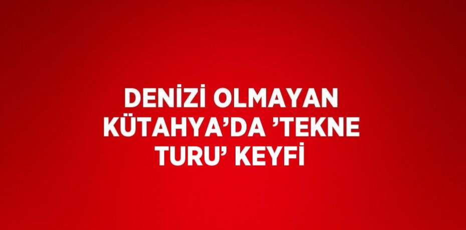 DENİZİ OLMAYAN KÜTAHYA’DA ’TEKNE TURU’ KEYFİ