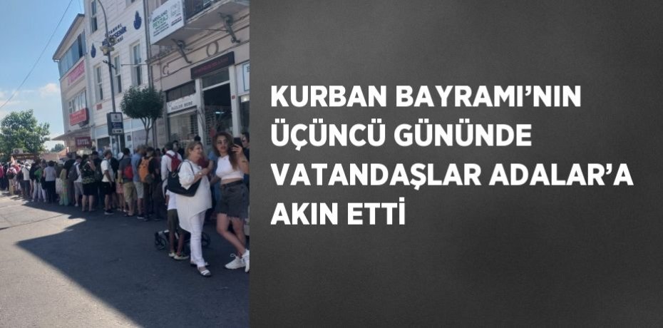 KURBAN BAYRAMI’NIN ÜÇÜNCÜ GÜNÜNDE VATANDAŞLAR ADALAR’A AKIN ETTİ