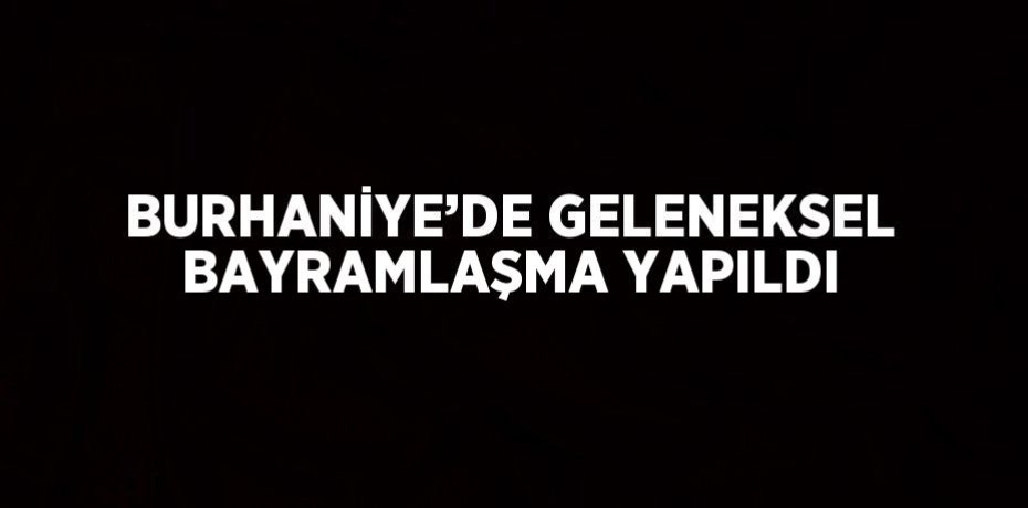 BURHANİYE’DE GELENEKSEL BAYRAMLAŞMA YAPILDI