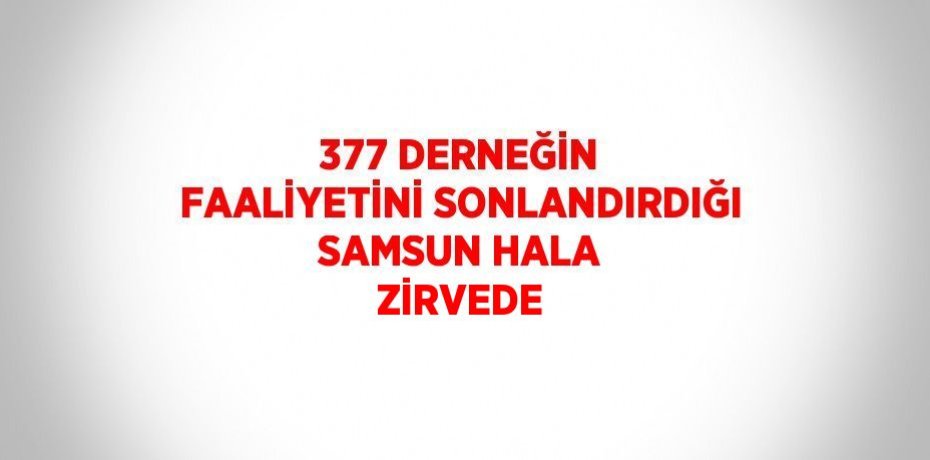 377 DERNEĞİN FAALİYETİNİ SONLANDIRDIĞI SAMSUN HALA ZİRVEDE