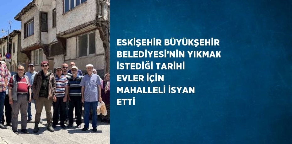 ESKİŞEHİR BÜYÜKŞEHİR BELEDİYESİ’NİN YIKMAK İSTEDİĞİ TARİHİ EVLER İÇİN MAHALLELİ İSYAN ETTİ