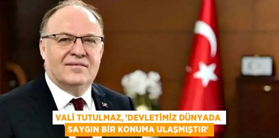 VALİ TUTULMAZ, 'DEVLETİMİZ DÜNYADA SAYGIN BİR KONUMA ULAŞMIŞTIR'