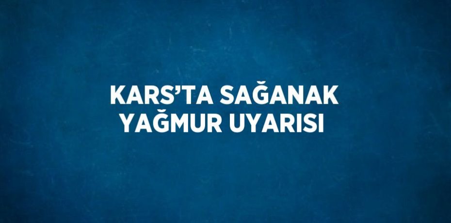 KARS’TA SAĞANAK YAĞMUR UYARISI