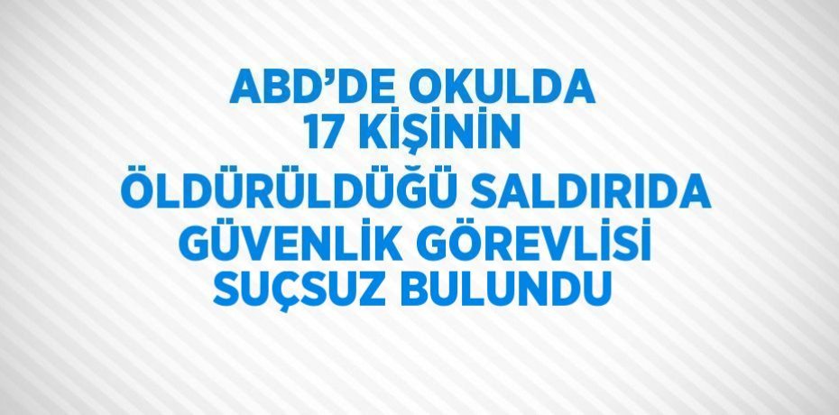 ABD’DE OKULDA 17 KİŞİNİN ÖLDÜRÜLDÜĞÜ SALDIRIDA GÜVENLİK GÖREVLİSİ SUÇSUZ BULUNDU