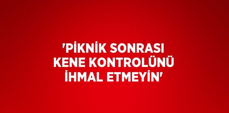 'PİKNİK SONRASI KENE KONTROLÜNÜ İHMAL ETMEYİN'