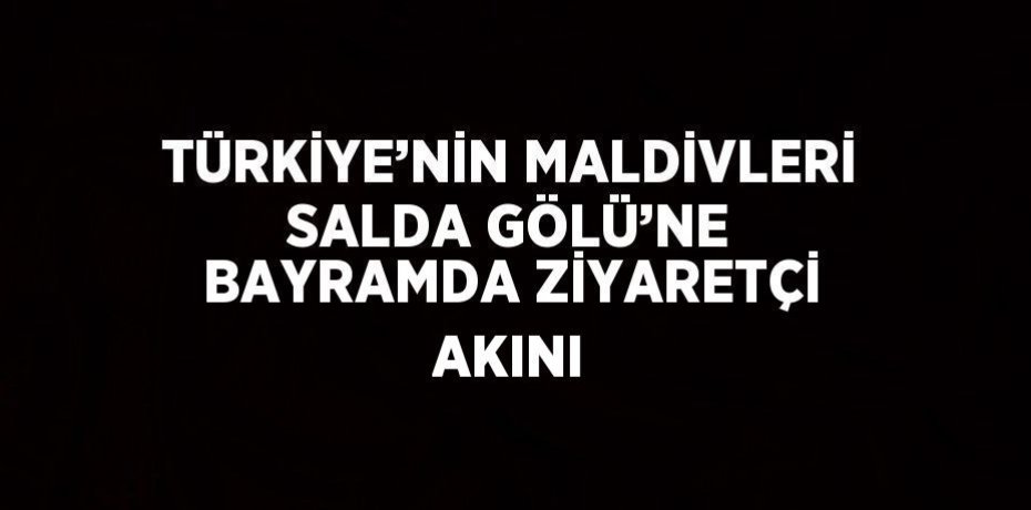 TÜRKİYE’NİN MALDİVLERİ SALDA GÖLÜ’NE BAYRAMDA ZİYARETÇİ AKINI