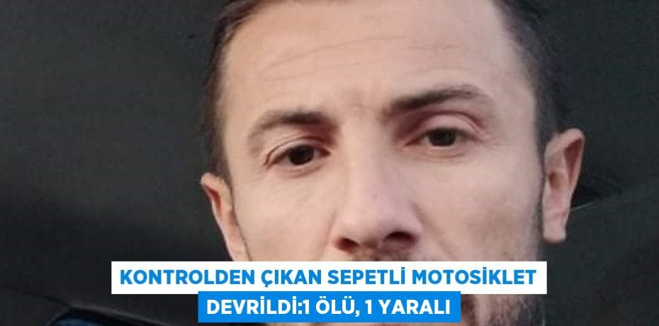KONTROLDEN ÇIKAN SEPETLİ MOTOSİKLET DEVRİLDİ:1 ÖLÜ, 1 YARALI