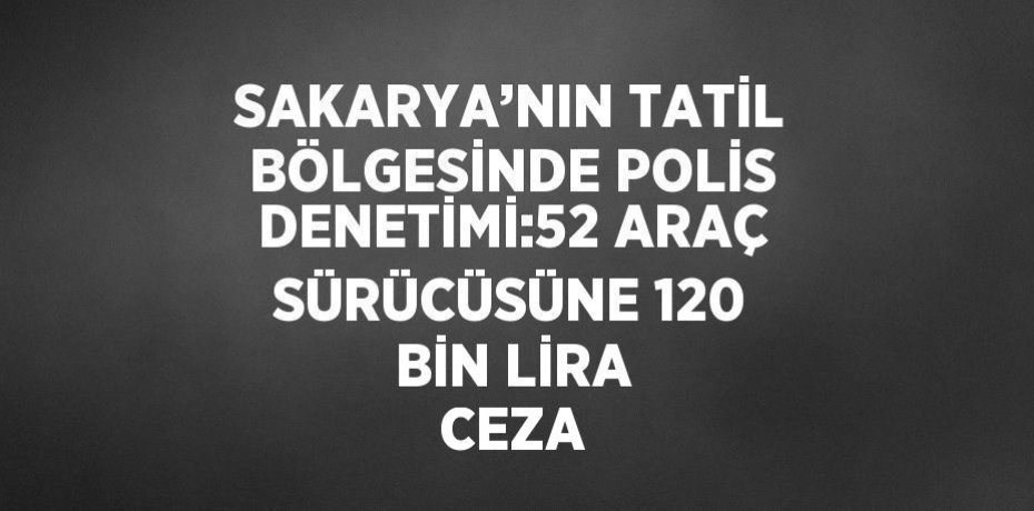 SAKARYA’NIN TATİL BÖLGESİNDE POLİS DENETİMİ:52 ARAÇ SÜRÜCÜSÜNE 120 BİN LİRA CEZA