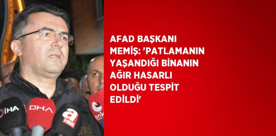 AFAD BAŞKANI MEMİŞ: 'PATLAMANIN YAŞANDIĞI BİNANIN AĞIR HASARLI OLDUĞU TESPİT EDİLDİ'