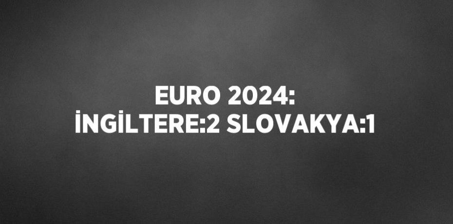EURO 2024: İNGİLTERE:2 SLOVAKYA:1