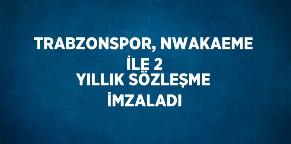TRABZONSPOR, NWAKAEME İLE 2 YILLIK SÖZLEŞME İMZALADI