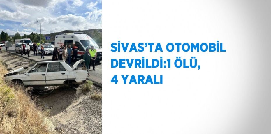 SİVAS’TA OTOMOBİL DEVRİLDİ:1 ÖLÜ, 4 YARALI