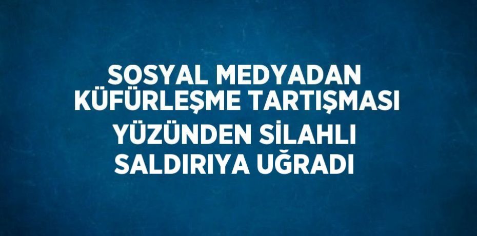SOSYAL MEDYADAN KÜFÜRLEŞME TARTIŞMASI YÜZÜNDEN SİLAHLI SALDIRIYA UĞRADI