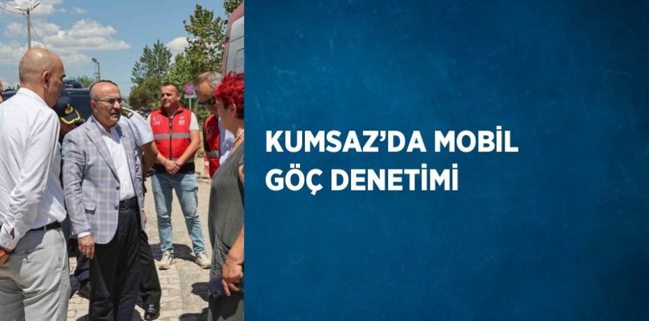 KUMSAZ’DA MOBİL GÖÇ DENETİMİ