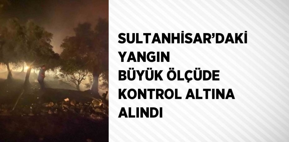 SULTANHİSAR’DAKİ YANGIN BÜYÜK ÖLÇÜDE KONTROL ALTINA ALINDI