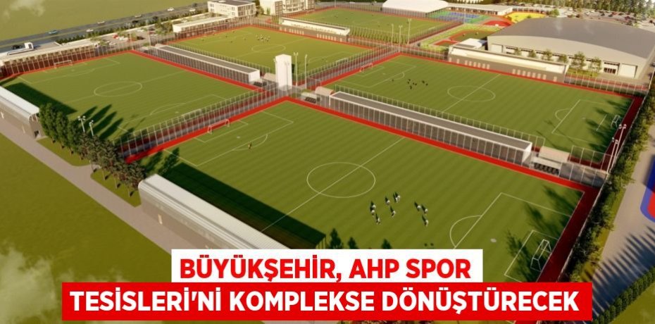 Büyükşehir, AHP Spor Tesisleri’ni komplekse dönüştürecek