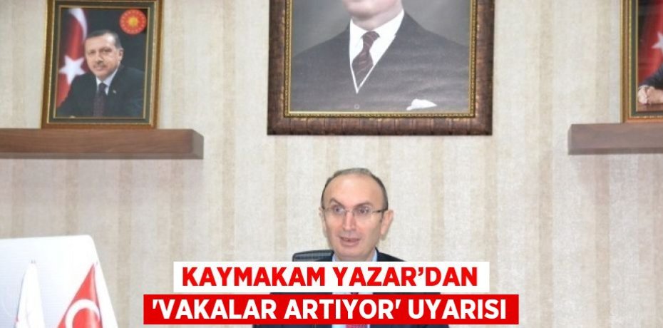 KAYMAKAM YAZAR’DAN 'VAKALAR ARTIYOR' UYARISI