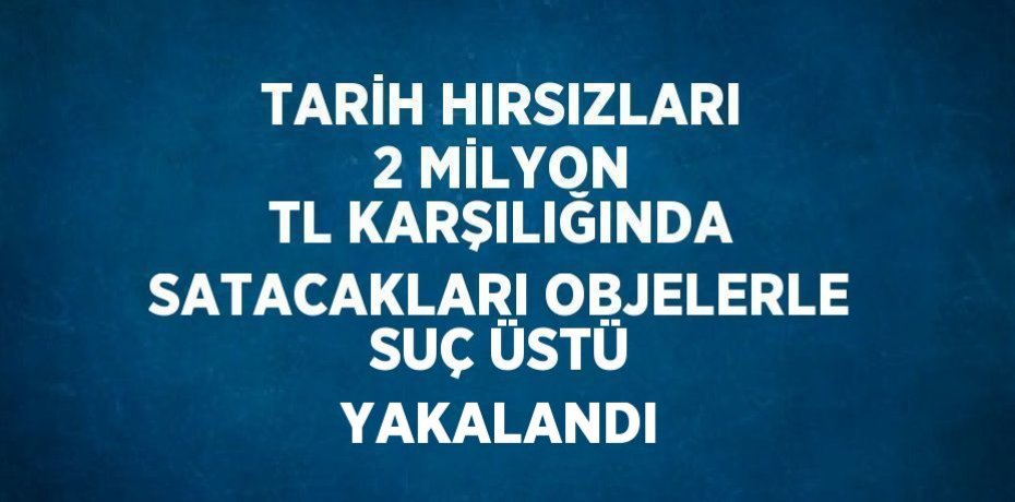 TARİH HIRSIZLARI 2 MİLYON TL KARŞILIĞINDA SATACAKLARI OBJELERLE SUÇ ÜSTÜ YAKALANDI
