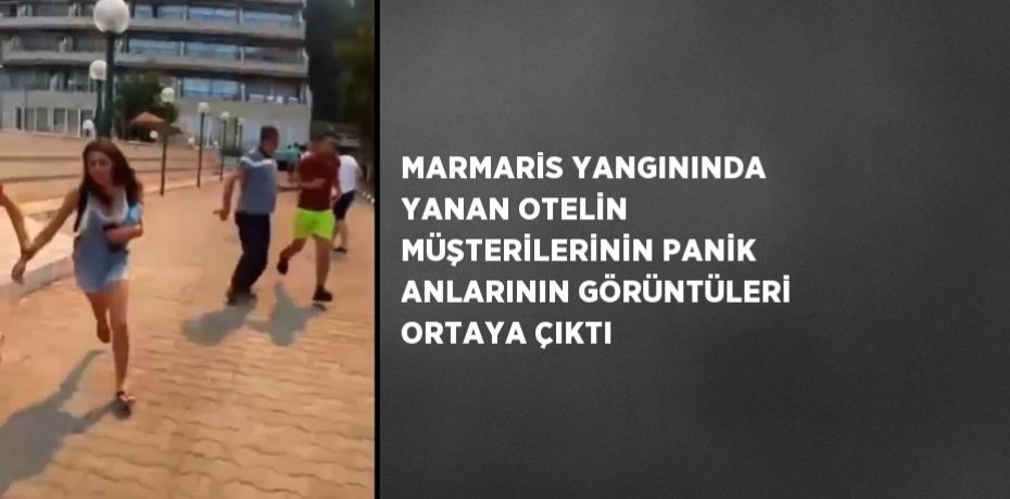 MARMARİS YANGININDA YANAN OTELİN MÜŞTERİLERİNİN PANİK ANLARININ GÖRÜNTÜLERİ ORTAYA ÇIKTI