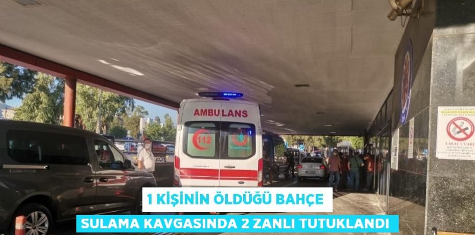 1 KİŞİNİN ÖLDÜĞÜ BAHÇE SULAMA KAVGASINDA 2 ZANLI TUTUKLANDI