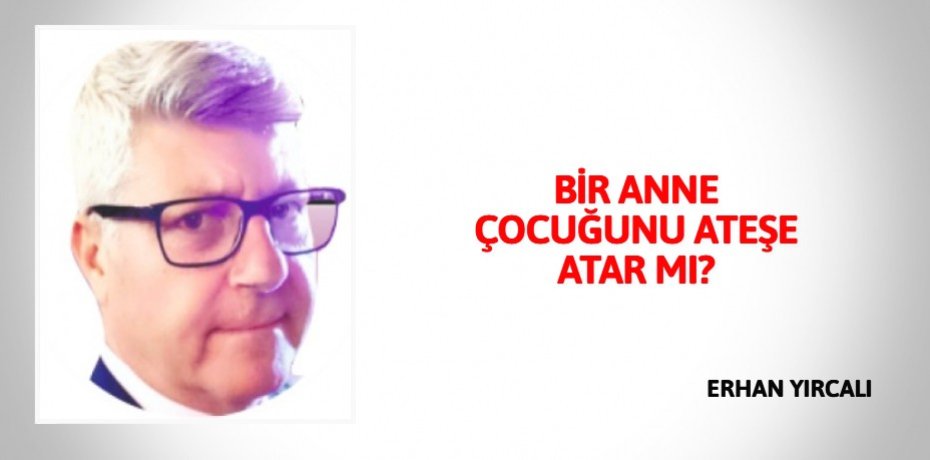 BİR ANNE ÇOCUĞUNU ATEŞE ATAR MI?