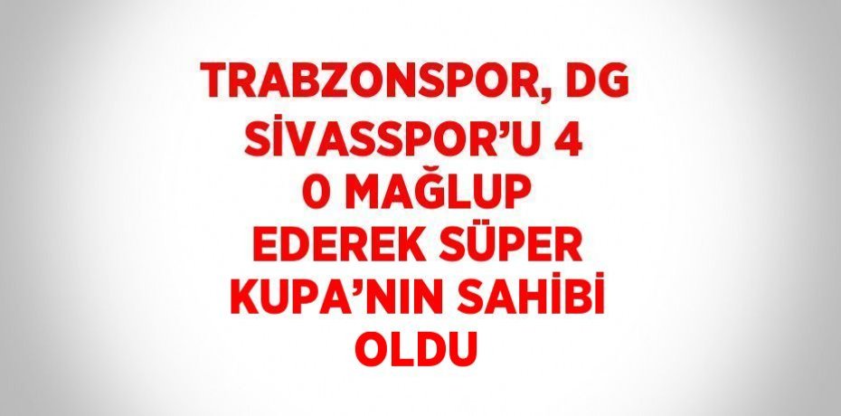 TRABZONSPOR, DG SİVASSPOR’U 4 0 MAĞLUP EDEREK SÜPER KUPA’NIN SAHİBİ OLDU