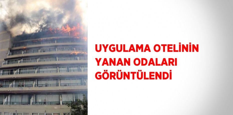 UYGULAMA OTELİNİN YANAN ODALARI GÖRÜNTÜLENDİ