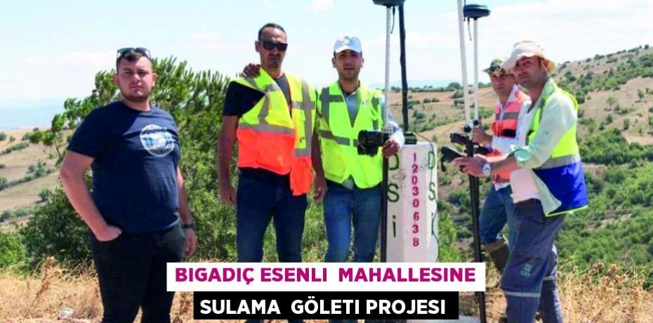 BIGADIÇ ESENLI  MAHALLESINE SULAMA  GÖLETI PROJESI