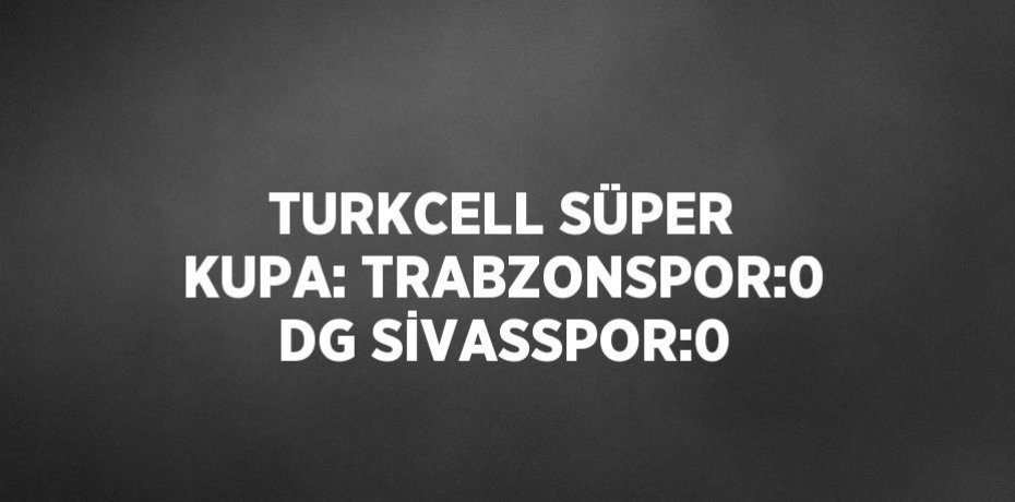 TURKCELL SÜPER KUPA: TRABZONSPOR:0 DG SİVASSPOR:0