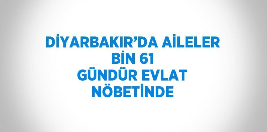 DİYARBAKIR’DA AİLELER BİN 61 GÜNDÜR EVLAT NÖBETİNDE