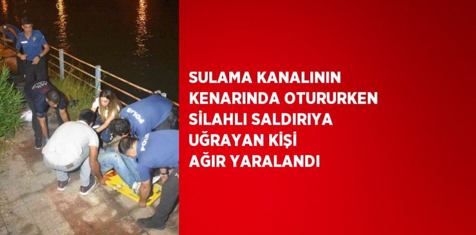 SULAMA KANALININ KENARINDA OTURURKEN SİLAHLI SALDIRIYA UĞRAYAN KİŞİ AĞIR YARALANDI